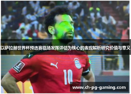 以萨拉赫世界杯预选赛临场发挥评估为核心的表现解析研究价值与意义 以萨拉赫世界杯预选赛临场发挥评估为核心的表现解析研究价值与意义