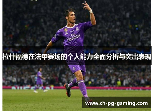 拉什福德在法甲赛场的个人能力全面分析与突出表现 拉什福德在法甲赛场的个人能力全面分析与突出表现