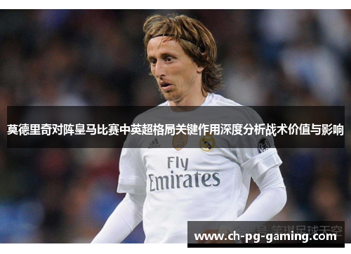 莫德里奇对阵皇马比赛中英超格局关键作用深度分析战术价值与影响