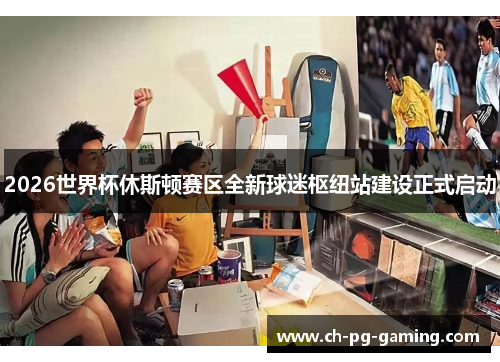 2026世界杯休斯顿赛区全新球迷枢纽站建设正式启动