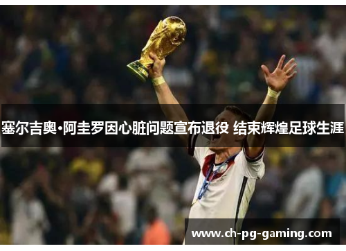 塞尔吉奥·阿圭罗因心脏问题宣布退役 结束辉煌足球生涯 塞尔吉奥·阿圭罗因心脏问题宣布退役 结束辉煌足球生涯